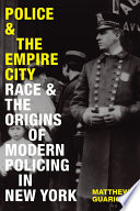 Police and the Empire City : race and the origins of modern policing in New York /