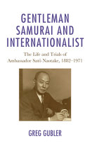 Gentleman samurai and internationalist : the life and trials of Ambassador Sato Naotake, 1882-1971 /