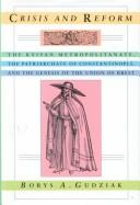 Crisis and reform : the Kyivan Metropolitanate, the Patriarchate of Constantinople, and the genesis of the Union of Brest /