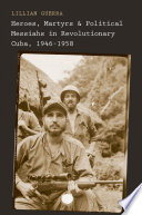 Heroes, martyrs, and political messiahs in revolutionary Cuba, 1946-1958 /