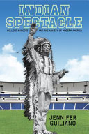 Indian spectacle : college mascots and the anxiety of modern America /