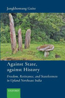 Against state, against history : freedom, resistance, and statelessness in upland northeast India /