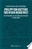 Philipp von Huttens Tod in der Neuen Welt : Ein Kriminalfall, der das koloniale Schreiben in Gang setzte /