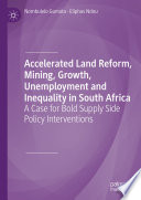 Accelerated Land Reform, Mining, Growth, Unemployment and Inequality in South Africa : A Case for Bold Supply Side Policy Interventions /