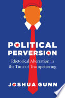Political perversion : rhetorical aberration in the time of Trumpeteering /