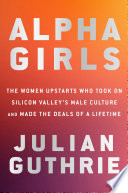 Alpha girls : the women upstarts who took on Silicon Valley's male culture and made the deals of a lifetime /