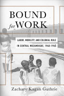 Bound for work : labor, mobility, and colonial rule in central Mozambique, 1940-1965 /