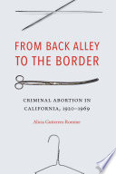 From back alley to the border : criminal abortion in California, 1920-1969 /