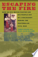 Escaping the fire : how an Ixil Mayan pastor led his people out of a holocaust during the Guatemalan Civil War /