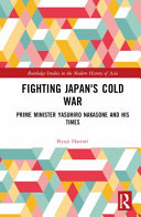 FIGHTING JAPAN'S COLD WAR : prime minister yasuhiro nakasone and his times.
