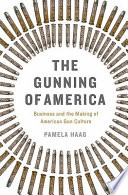 The gunning of America : business and the making of American gun culture /