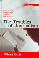 The troubles of journalism : a critical look at what's right and wrong with the press /