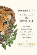 Journeying through the invisible : the craft of healing with, and beyond, sacred plants, as told by a Peruvian medicine man /