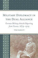 Military diplomacy in the dual alliance : German military attaché reporting from Vienna, 1879-1914 /