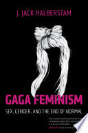 Gaga feminism : sex, gender, and the end of normal /