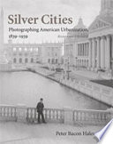 Silver cities : photographing American urbanization, 1839-1939 /
