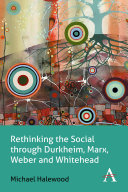 Rethinking the social through Durkheim, Marx, Weber and Whitehead /