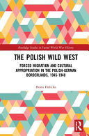 The Polish wild west : forced migration and cultural appropriation in the Polish-German borderlands, 1945-1948 /