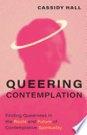Queering contemplation : finding queerness in the roots and future of contemplative spirituality /
