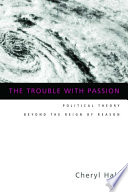 The trouble with passion : political theory beyond the reign of reason /