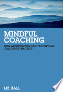 Mindful coaching : how mindfulness can transform coaching practice /