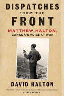 Dispatches from the front : Matthew Halton, Canada's voice at war /
