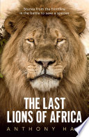 The last lions of Africa : stories from the frontline in the battle to save a species /