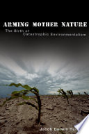 Arming Mother Nature : the birth of catastrophic environmentalism /