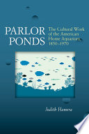 Parlor ponds : the cultural work of the American home aquarium, 1850-1970 /