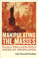 Manipulating the masses : Woodrow Wilson and the birth of American propaganda /