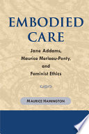 Embodied care : Jane Addams, Maurice Merleau-Ponty, and feminist ethics /