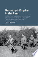 Germany's empire in the east : Germans and Romania in an era of globalization and total war /