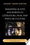 Imagining slaves and robots in literature, film, and popular culture : reinventing yesterday's slave with tomorrow's robot /