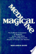 Magical medicine : the folkloric component of medicine in the folk belief, custom, and ritual of the peoples of Europe and America : selected essays of Wayland D. Hand /