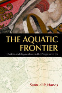 The aquatic frontier : oysters and aquaculture in the progressive era /