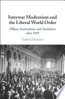 Interwar modernism and the liberal world order : offices, institutions, and aesthetics after 1919 /
