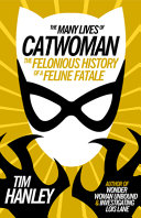 The many lives of Catwoman : the felonious history of a feline fatale /
