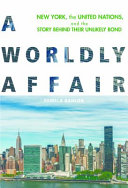 A worldly affair : New York, the United Nations, and the story behind their unlikely bond /