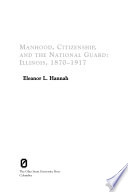Manhood, citizenship, and the National Guard : Illinois, 1870-1917 /