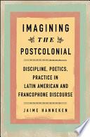 Imagining the postcolonial : discipline, poetics, practice in Latin American and Francophone discourse /