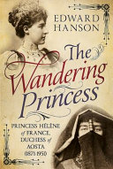 The wandering princess : Princess Hélène of France, Duchess of Aosta (1871-1951) /