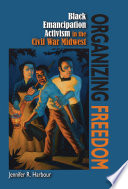 Organizing freedom : Black emancipation activism in the Civil War Midwest /