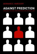 Against prediction : profiling, policing, and punishing in an actuarial age /