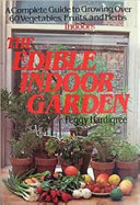 The edible indoor garden : a complete guide to growing over 60 vegetables, fruits, and herbs indoors /