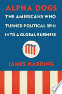 Alpha dogs : the Americans who turned political spin into a global business /
