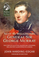 Next to Wellington, General Sir George Murray : the story of a Scottish soldier and statesman, Wellington's Quartermaster General /