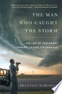 The man who caught the storm : the life of legendary tornado chaser Tim Samaras /