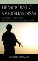 Democratic vanguardism : modernity, intervention, and the making of the Bush Doctrine /