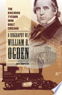 The railroad tycoon who built Chicago : a biography of William B. Ogden /