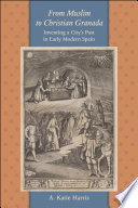From Muslim to Christian Granada : inventing a city's past in early modern Spain /